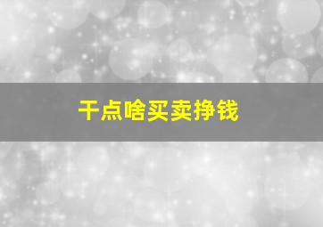 干点啥买卖挣钱