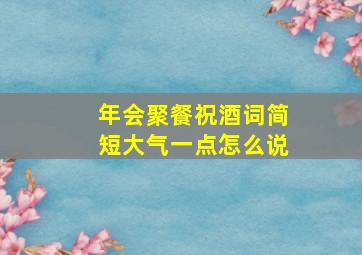 年会聚餐祝酒词简短大气一点怎么说