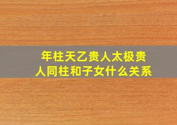 年柱天乙贵人太极贵人同柱和子女什么关系