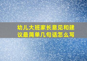 幼儿大班家长意见和建议最简单几句话怎么写