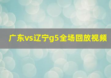 广东vs辽宁g5全场回放视频