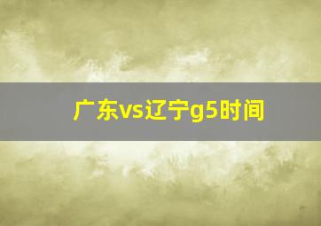 广东vs辽宁g5时间