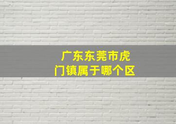 广东东莞市虎门镇属于哪个区