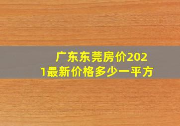 广东东莞房价2021最新价格多少一平方