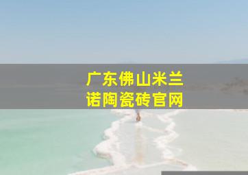 广东佛山米兰诺陶瓷砖官网