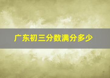 广东初三分数满分多少