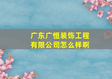 广东广恒装饰工程有限公司怎么样啊