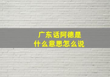 广东话阿德是什么意思怎么说