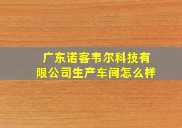 广东诺客韦尔科技有限公司生产车间怎么样