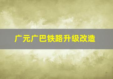 广元广巴铁路升级改造