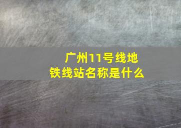 广州11号线地铁线站名称是什么