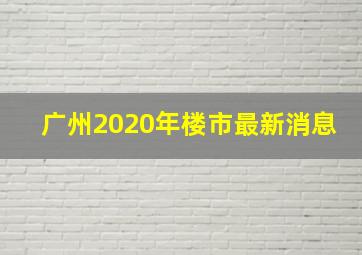 广州2020年楼市最新消息