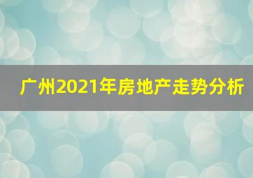 广州2021年房地产走势分析