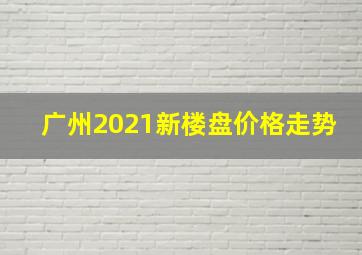 广州2021新楼盘价格走势