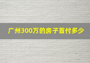 广州300万的房子首付多少