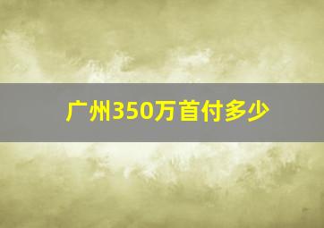 广州350万首付多少