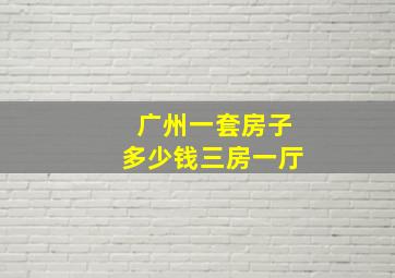 广州一套房子多少钱三房一厅