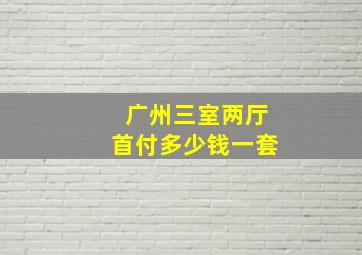 广州三室两厅首付多少钱一套