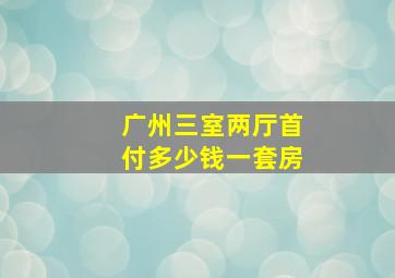 广州三室两厅首付多少钱一套房