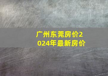 广州东莞房价2024年最新房价