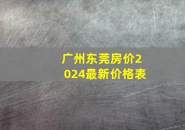 广州东莞房价2024最新价格表