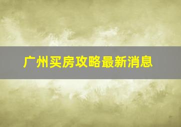 广州买房攻略最新消息