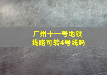 广州十一号地铁线路可转4号线吗