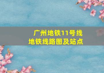 广州地铁11号线地铁线路图及站点