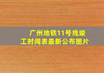 广州地铁11号线竣工时间表最新公布图片