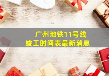 广州地铁11号线竣工时间表最新消息