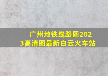 广州地铁线路图2023高清图最新白云火车站