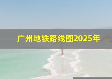 广州地铁路线图2025年