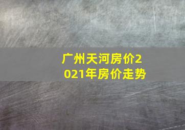 广州天河房价2021年房价走势