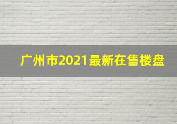 广州市2021最新在售楼盘