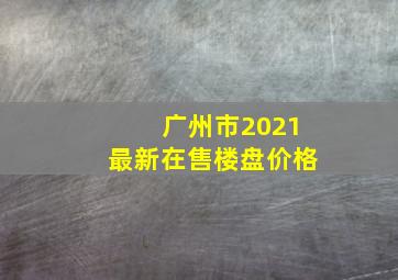 广州市2021最新在售楼盘价格