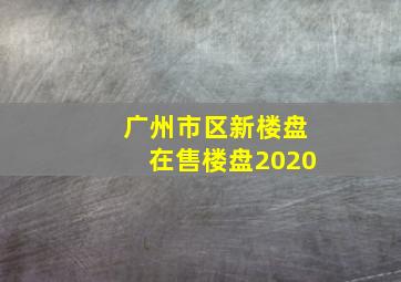 广州市区新楼盘在售楼盘2020