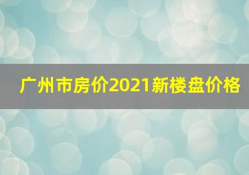 广州市房价2021新楼盘价格