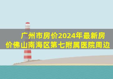 广州市房价2024年最新房价佛山南海区第七附属医院周边