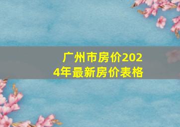 广州市房价2024年最新房价表格