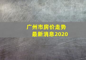 广州市房价走势最新消息2020