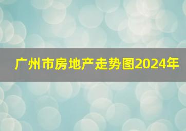 广州市房地产走势图2024年