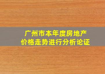 广州市本年度房地产价格走势进行分析论证