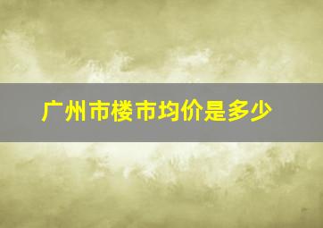 广州市楼市均价是多少