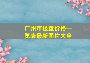 广州市楼盘价格一览表最新图片大全