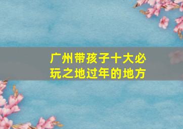 广州带孩子十大必玩之地过年的地方