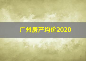 广州房产均价2020