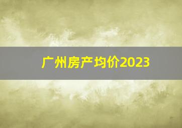 广州房产均价2023