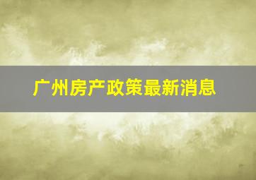 广州房产政策最新消息