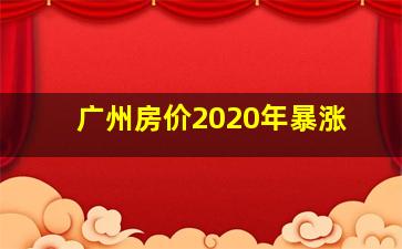 广州房价2020年暴涨