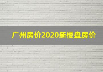 广州房价2020新楼盘房价